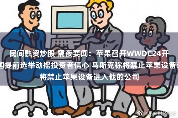 民间融资炒股 隔夜要闻：苹果召开WWDC24开发者大会 法国提前选举动摇投资者信心 马斯克称将禁止苹果设备进入他的公司