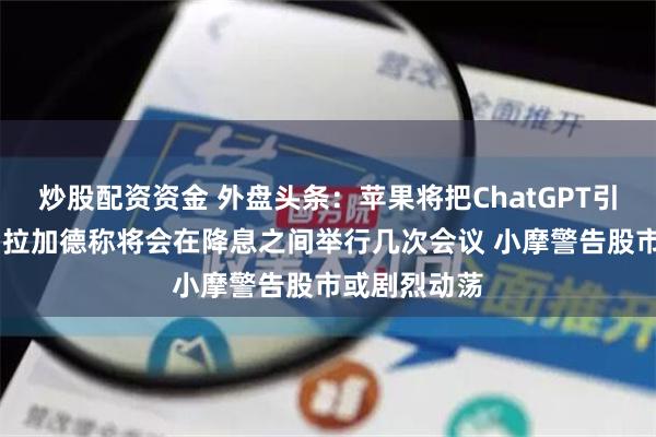 炒股配资资金 外盘头条：苹果将把ChatGPT引入手机系统 拉加德称将会在降息之间举行几次会议 小摩警告股市或剧烈动荡