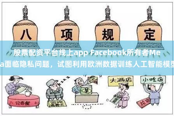 股票配资平台线上app Facebook所有者Meta面临隐私问题，试图利用欧洲数据训练人工智能模型