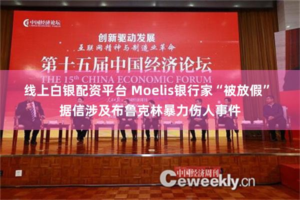 线上白银配资平台 Moelis银行家“被放假” 据信涉及布鲁克林暴力伤人事件