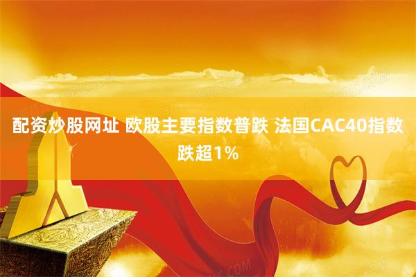 配资炒股网址 欧股主要指数普跌 法国CAC40指数跌超1%