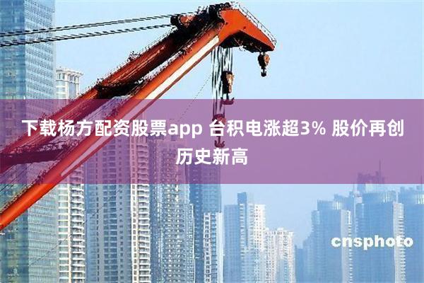 下载杨方配资股票app 台积电涨超3% 股价再创历史新高