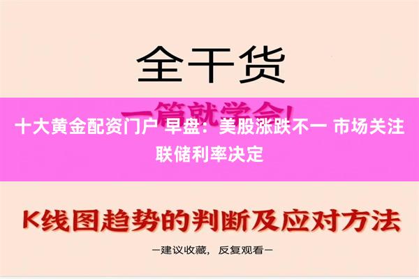 十大黄金配资门户 早盘：美股涨跌不一 市场关注联储利率决定