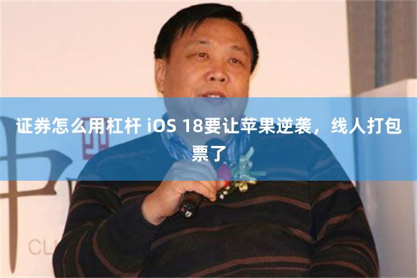 证券怎么用杠杆 iOS 18要让苹果逆袭，线人打包票了