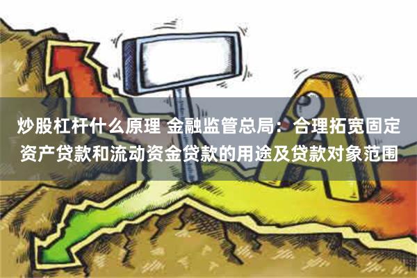 炒股杠杆什么原理 金融监管总局：合理拓宽固定资产贷款和流动资金贷款的用途及贷款对象范围