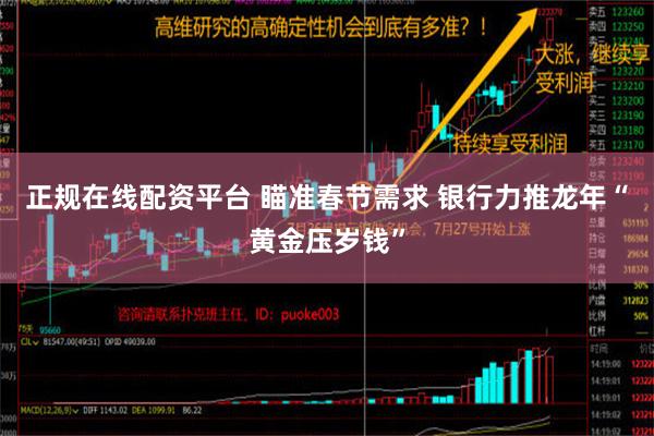 正规在线配资平台 瞄准春节需求 银行力推龙年“黄金压岁钱”