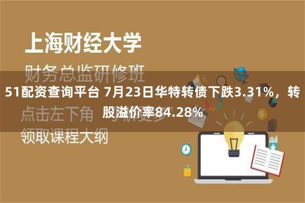 51配资查询平台 7月23日华特转债下跌3.31%，转股溢价率84.28%