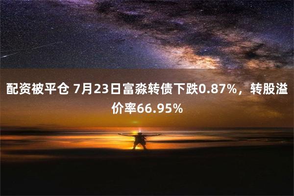 配资被平仓 7月23日富淼转债下跌0.87%，转股溢价率66.95%