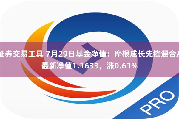 证券交易工具 7月29日基金净值：摩根成长先锋混合A最新净值1.1633，涨0.61%