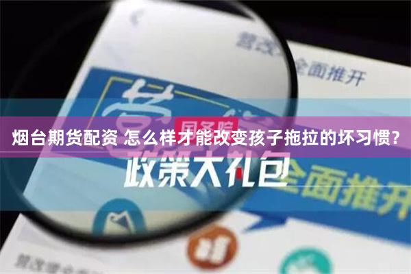 烟台期货配资 怎么样才能改变孩子拖拉的坏习惯？