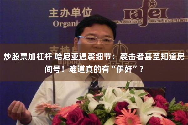 炒股票加杠杆 哈尼亚遇袭细节：袭击者甚至知道房间号！难道真的有“伊奸”？