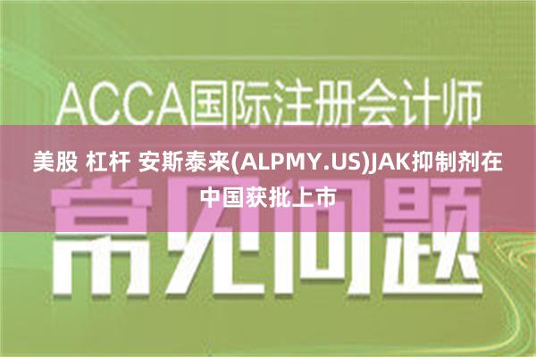 美股 杠杆 安斯泰来(ALPMY.US)JAK抑制剂在中国获批上市