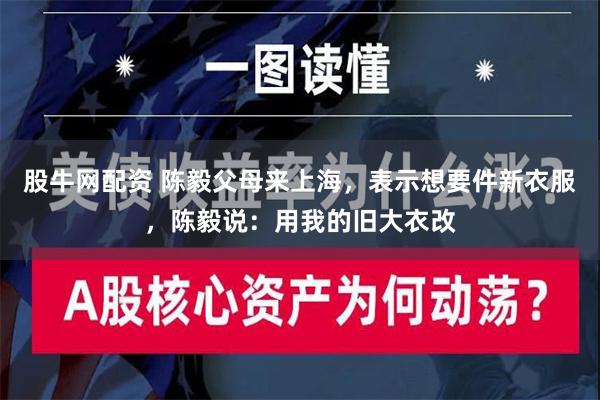 股牛网配资 陈毅父母来上海，表示想要件新衣服，陈毅说：用我的旧大衣改