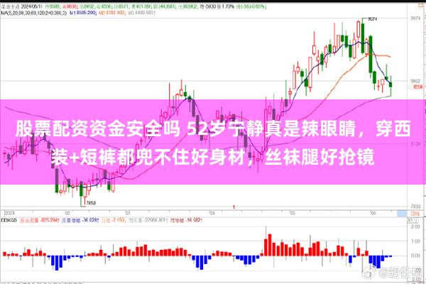 股票配资资金安全吗 52岁宁静真是辣眼睛，穿西装+短裤都兜不住好身材，丝袜腿好抢镜