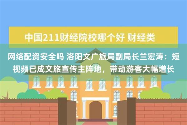 网络配资安全吗 洛阳文广旅局副局长兰宏涛：短视频已成文旅宣传主阵地，带动游客大幅增长