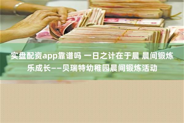 实盘配资app靠谱吗 一日之计在于晨 晨间锻炼乐成长——贝瑞特幼稚园晨间锻炼活动