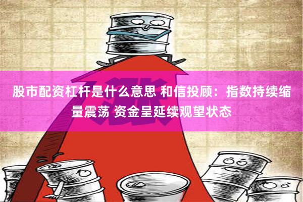 股市配资杠杆是什么意思 和信投顾：指数持续缩量震荡 资金呈延续观望状态