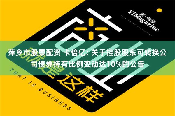 萍乡市股票配资 卡倍亿: 关于控股股东可转换公司债券持有比例变动达10%的公告