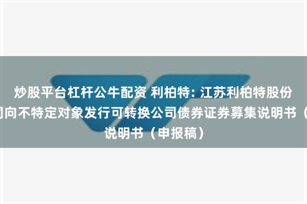 炒股平台杠杆公牛配资 利柏特: 江苏利柏特股份有限公司向不特定对象发行可转换公司债券证券募集说明书（申报稿）