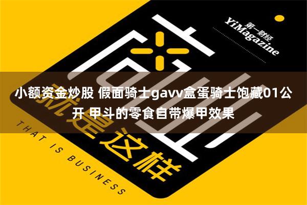 小额资金炒股 假面骑士gavv盒蛋骑士饱藏01公开 甲斗的零食自带爆甲效果