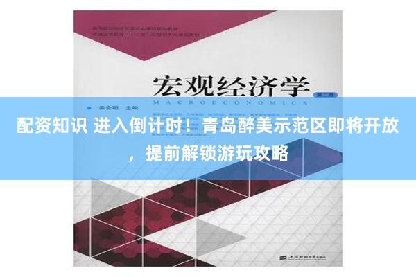 配资知识 进入倒计时！青岛醉美示范区即将开放，提前解锁游玩攻略