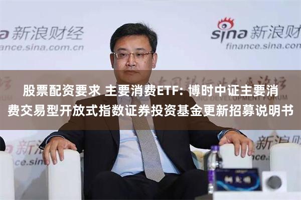 股票配资要求 主要消费ETF: 博时中证主要消费交易型开放式指数证券投资基金更新招募说明书