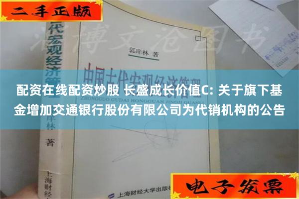 配资在线配资炒股 长盛成长价值C: 关于旗下基金增加交通银行股份有限公司为代销机构的公告