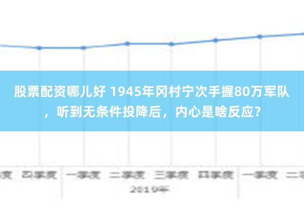 股票配资哪儿好 1945年冈村宁次手握80万军队，听到无条件投降后，内心是啥反应？