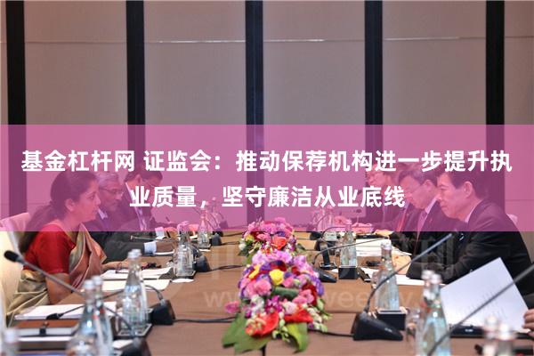 基金杠杆网 证监会：推动保荐机构进一步提升执业质量，坚守廉洁从业底线