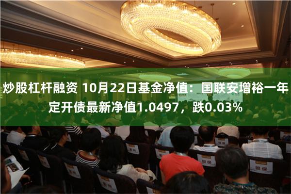 炒股杠杆融资 10月22日基金净值：国联安增裕一年定开债最新净值1.0497，跌0.03%