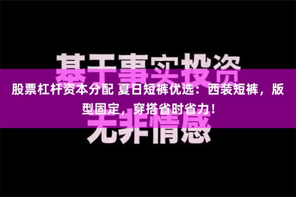 股票杠杆资本分配 夏日短裤优选：西装短裤，版型固定，穿搭省时省力！