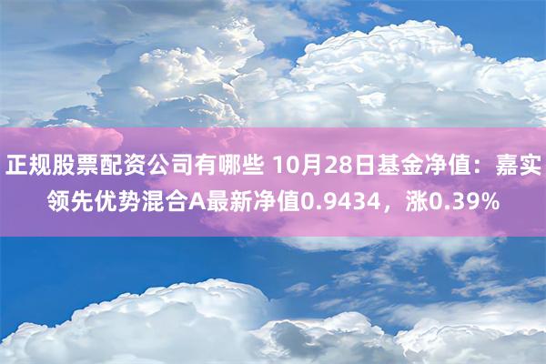 正规股票配资公司有哪些 10月28日基金净值：嘉实领先优势混合A最新净值0.9434，涨0.39%