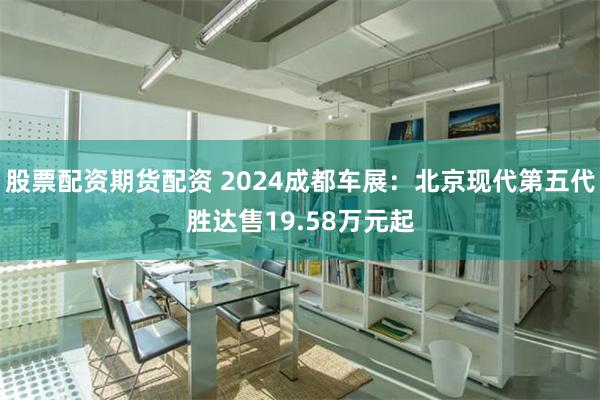 股票配资期货配资 2024成都车展：北京现代第五代胜达售19.58万元起