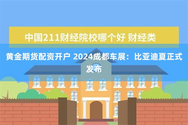 黄金期货配资开户 2024成都车展：比亚迪夏正式发布