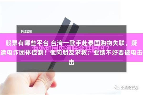 股票有哪些平台 台湾一歌手赴泰国购物失联，疑遭电诈团体控制！他向朋友求救：业绩不好要被电击