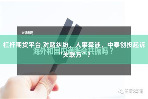 杠杆期货平台 对赌纠纷，人事牵涉，中泰创投起诉“关联方”？