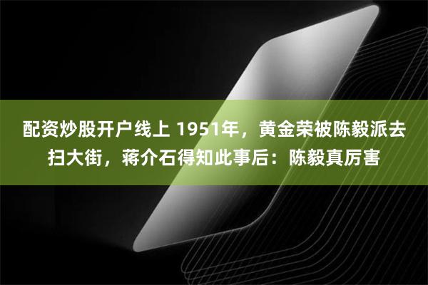 配资炒股开户线上 1951年，黄金荣被陈毅派去扫大街，蒋介石得知此事后：陈毅真厉害