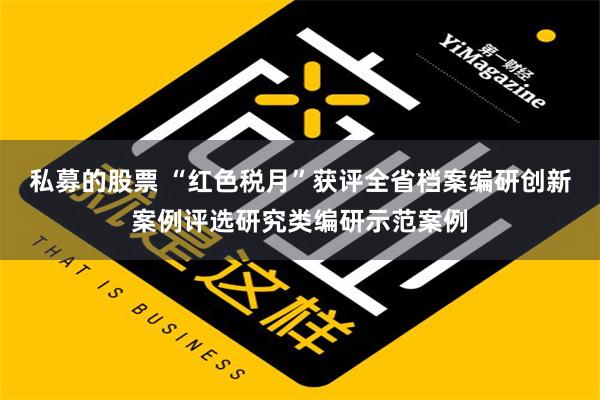 私募的股票 “红色税月”获评全省档案编研创新案例评选研究类编研示范案例