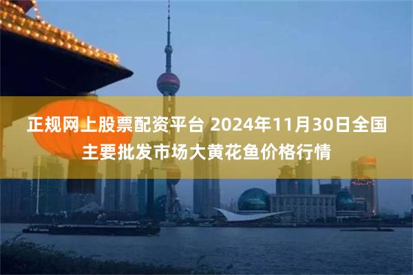 正规网上股票配资平台 2024年11月30日全国主要批发市场大黄花鱼价格行情