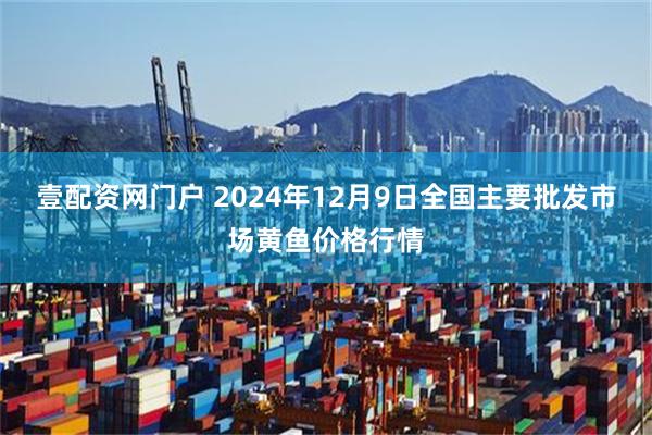 壹配资网门户 2024年12月9日全国主要批发市场黄鱼价格行情