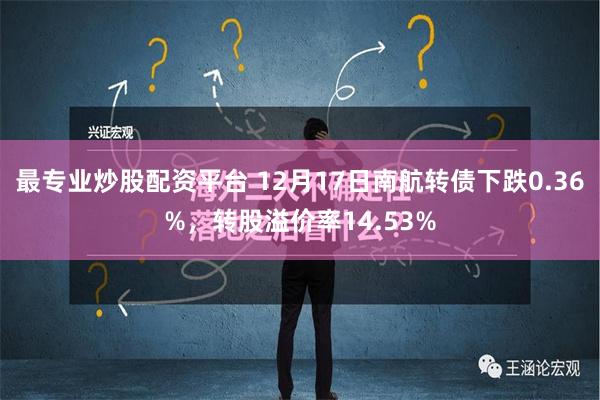 最专业炒股配资平台 12月17日南航转债下跌0.36%，转股溢价率14.53%