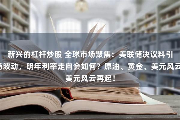 新兴的杠杆炒股 全球市场聚焦：美联储决议料引爆市场波动，明年利率走向会如何？原油、黄金、美元风云再起！