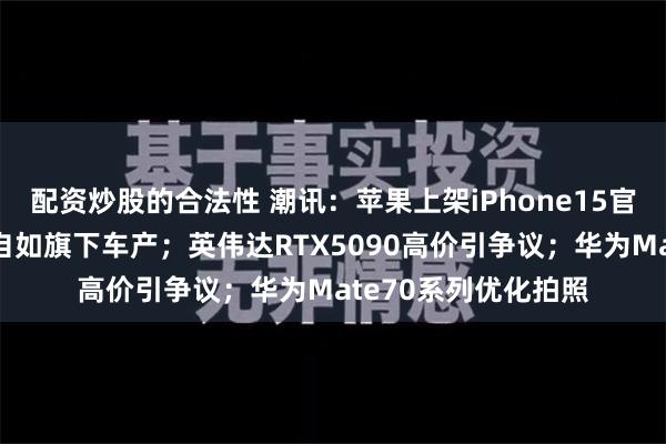 配资炒股的合法性 潮讯：苹果上架iPhone15官翻版；法院拍卖王自如旗下车产；英伟达RTX5090高价引争议；华为Mate70系列优化拍照