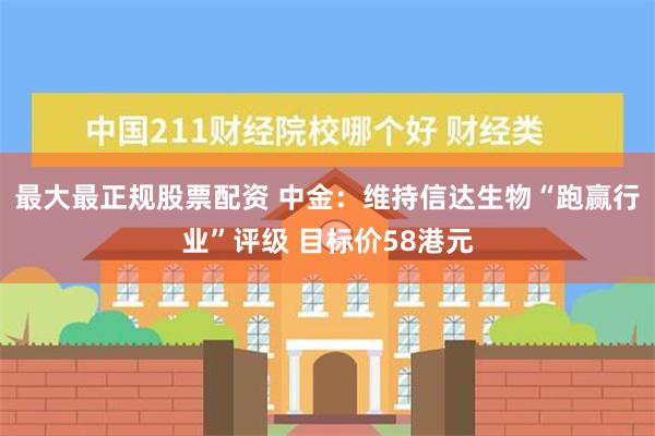 最大最正规股票配资 中金：维持信达生物“跑赢行业”评级 目标价58港元