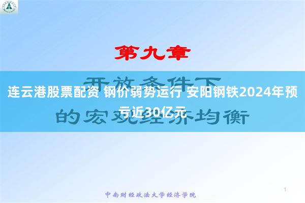 连云港股票配资 钢价弱势运行 安阳钢铁2024年预亏近30亿元