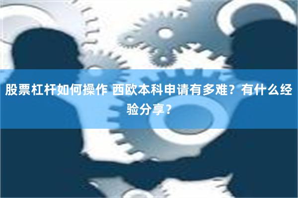 股票杠杆如何操作 西欧本科申请有多难？有什么经验分享？