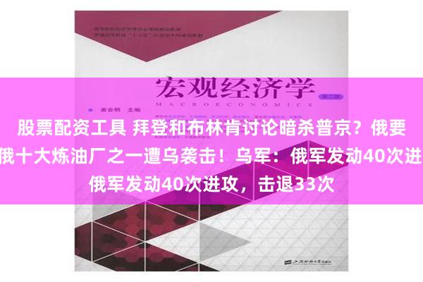 股票配资工具 拜登和布林肯讨论暗杀普京？俄要求美方彻查！俄十大炼油厂之一遭乌袭击！乌军：俄军发动40次进攻，击退33次