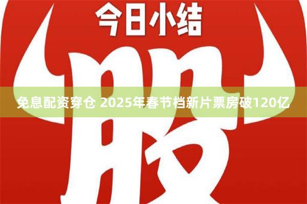 免息配资穿仓 2025年春节档新片票房破120亿