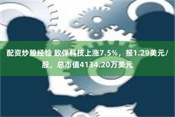 配资炒股经验 致保科技上涨7.5%，报1.29美元/股，总市值4134.20万美元