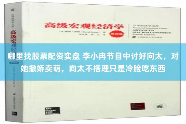 哪里找股票配资实盘 李小冉节目中讨好向太，对她撒娇卖萌，向太不搭理只是冷脸吃东西